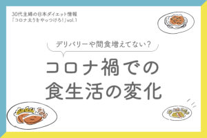 30代主婦の日本ダイエット情報「コロナ太りをやっつけろ！」vol.1 「コロナ禍での食生活の変化」